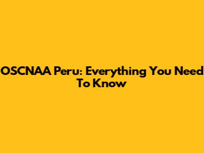 OSCNAA Peru: Everything You Need To Know
