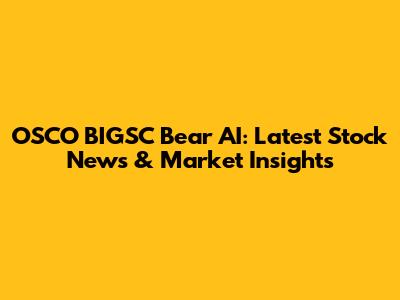 OSCO BIGSC Bear AI: Latest Stock News & Market Insights