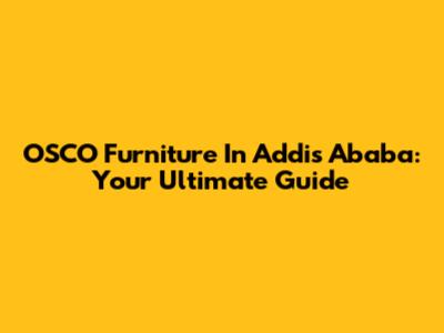 OSCO Furniture In Addis Ababa: Your Ultimate Guide