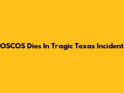 OSCOS Dies In Tragic Texas Incident