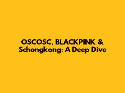 OSCOSC, BLACKPINK & Schongkong: A Deep Dive