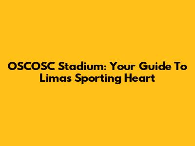 OSCOSC Stadium: Your Guide To Lima's Sporting Heart