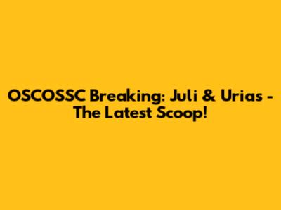OSCOSSC Breaking: Juli & Urias - The Latest Scoop!