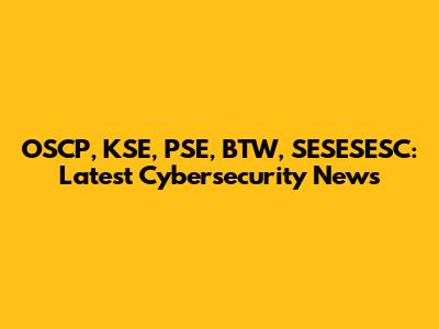 OSCP, KSE, PSE, BTW, SESESESC: Latest Cybersecurity News