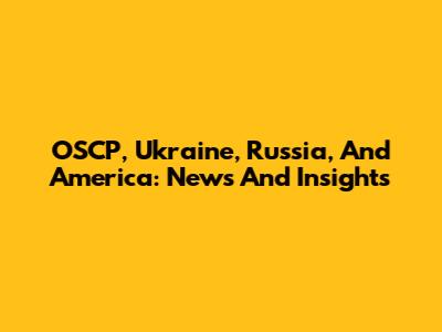 OSCP, Ukraine, Russia, And America: News And Insights
