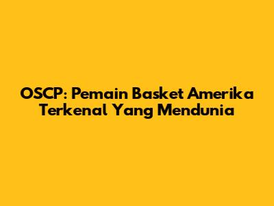 OSCP: Pemain Basket Amerika Terkenal Yang Mendunia