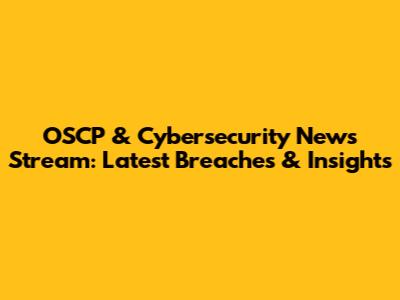 OSCP & Cybersecurity News Stream: Latest Breaches & Insights