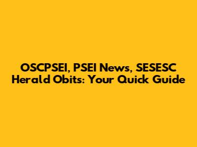OSCPSEI, PSEI News, SESESC Herald Obits: Your Quick Guide
