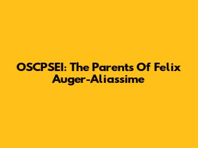 OSCPSEI: The Parents Of Felix Auger-Aliassime