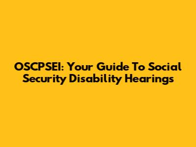 OSCPSEI: Your Guide To Social Security Disability Hearings