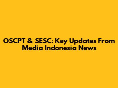 OSCPT & SESC: Key Updates From Media Indonesia News
