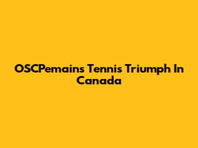 OSCPemains' Tennis Triumph In Canada