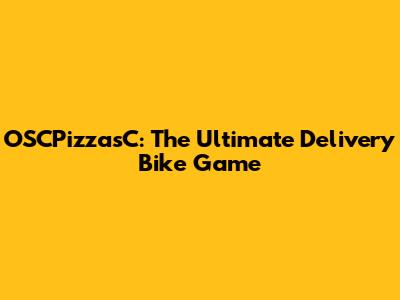 OSCPizzasC: The Ultimate Delivery Bike Game