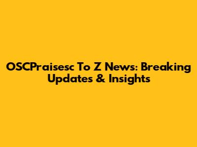OSCPraisesc To Z News: Breaking Updates & Insights