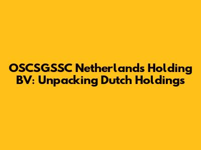 OSCSGSSC Netherlands Holding BV: Unpacking Dutch Holdings