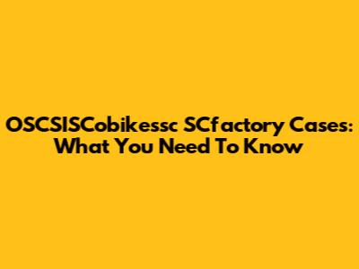 OSCSISCobikessc SCfactory Cases: What You Need To Know