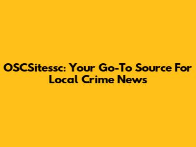 OSCSitessc: Your Go-To Source For Local Crime News