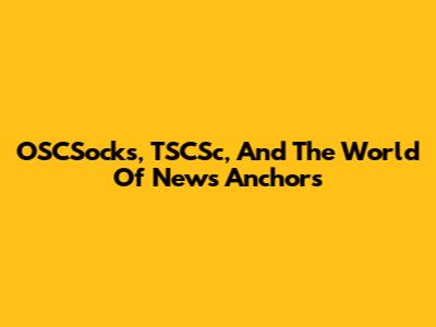 OSCSocks, TSCSc, And The World Of News Anchors