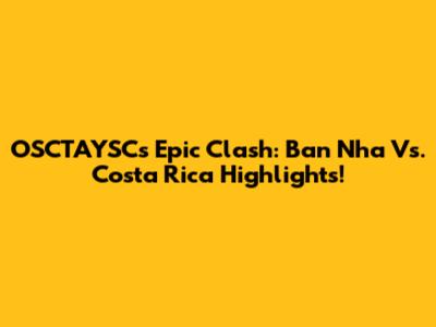 OSCTAYSC's Epic Clash: Ban Nha Vs. Costa Rica Highlights!