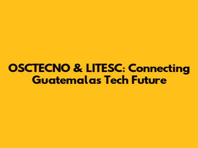 OSCTECNO & LITESC: Connecting Guatemala's Tech Future