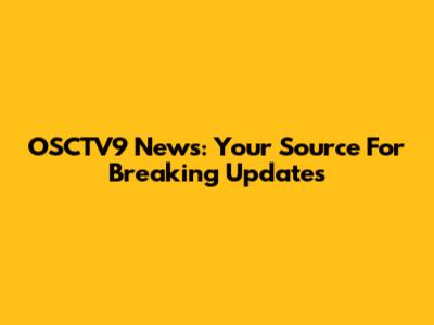 OSCTV9 News: Your Source For Breaking Updates