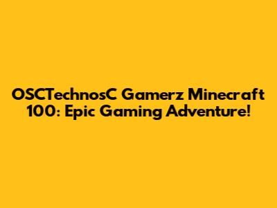 OSCTechnosC Gamerz Minecraft 100: Epic Gaming Adventure!