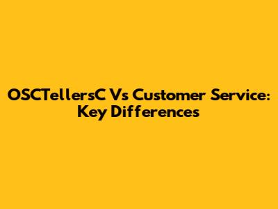OSCTellersC Vs Customer Service: Key Differences