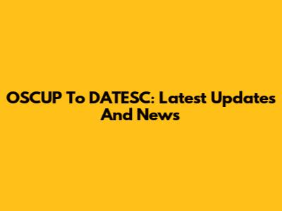 OSCUP To DATESC: Latest Updates And News