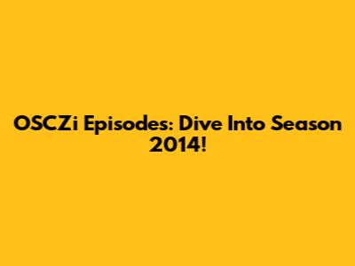 OSCZi Episodes: Dive Into Season 2014!