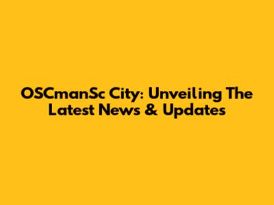 OSCmanSc City: Unveiling The Latest News & Updates