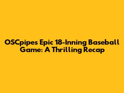OSCpipe's Epic 18-Inning Baseball Game: A Thrilling Recap