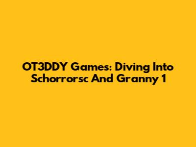 OT3DDY Games: Diving Into Schorrorsc And Granny 1