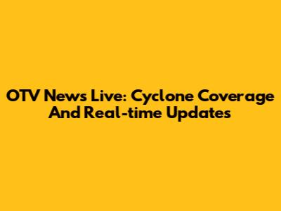 OTV News Live: Cyclone Coverage And Real-time Updates