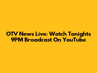 OTV News Live: Watch Tonight's 9PM Broadcast On YouTube