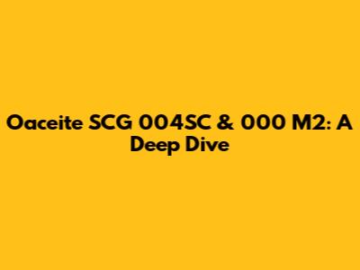 Oaceite SCG 004SC & 000 M2: A Deep Dive