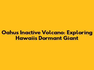 Oahu's Inactive Volcano: Exploring Hawaii's Dormant Giant