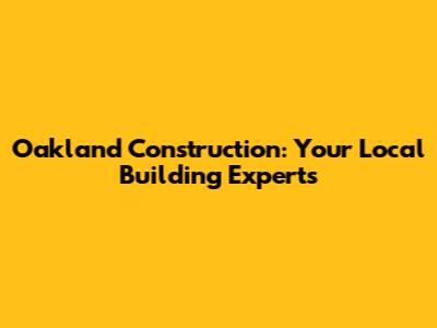 Oakland Construction: Your Local Building Experts