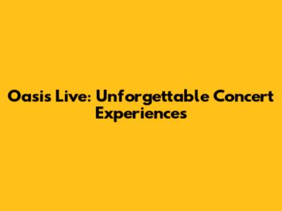Oasis Live: Unforgettable Concert Experiences