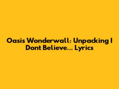 Oasis Wonderwall: Unpacking 'I Don't Believe...' Lyrics