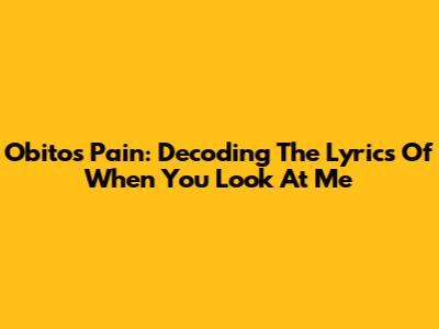 Obito's Pain: Decoding The Lyrics Of 'When You Look At Me'