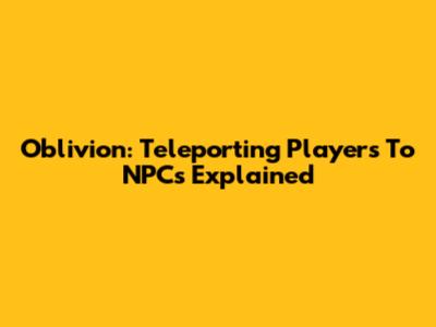 Oblivion: Teleporting Players To NPCs Explained