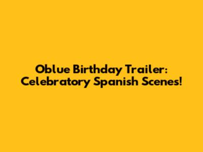 Oblue Birthday Trailer: Celebratory Spanish Scenes!