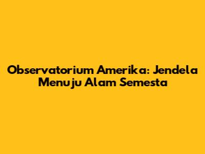 Observatorium Amerika: Jendela Menuju Alam Semesta