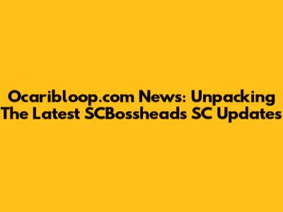 Ocaribloop.com News: Unpacking The Latest SCBossheads SC Updates