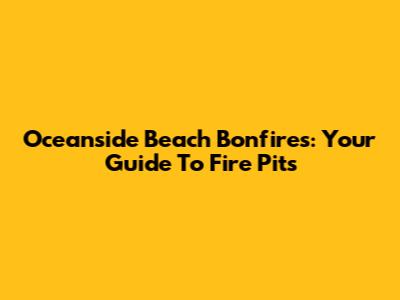 Oceanside Beach Bonfires: Your Guide To Fire Pits