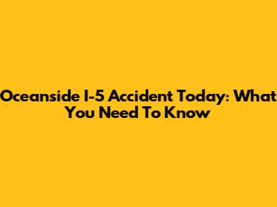 Oceanside I-5 Accident Today: What You Need To Know
