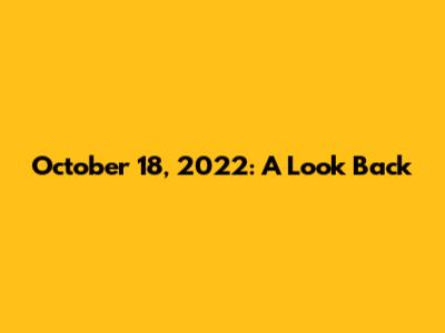 October 18, 2022: A Look Back