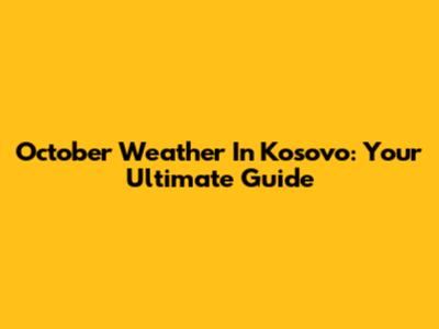 October Weather In Kosovo: Your Ultimate Guide