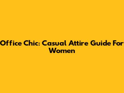 Office Chic: Casual Attire Guide For Women