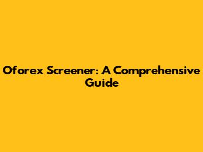 Oforex Screener: A Comprehensive Guide